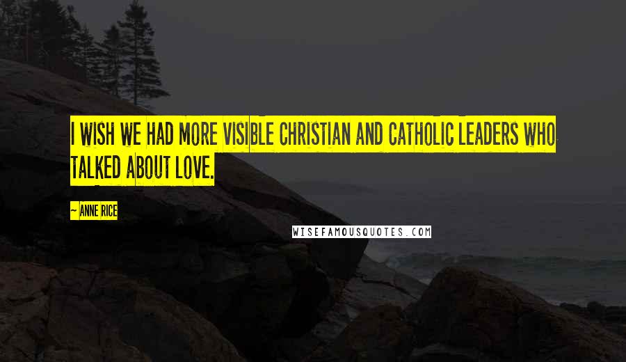 Anne Rice Quotes: I wish we had more visible Christian and Catholic leaders who talked about love.