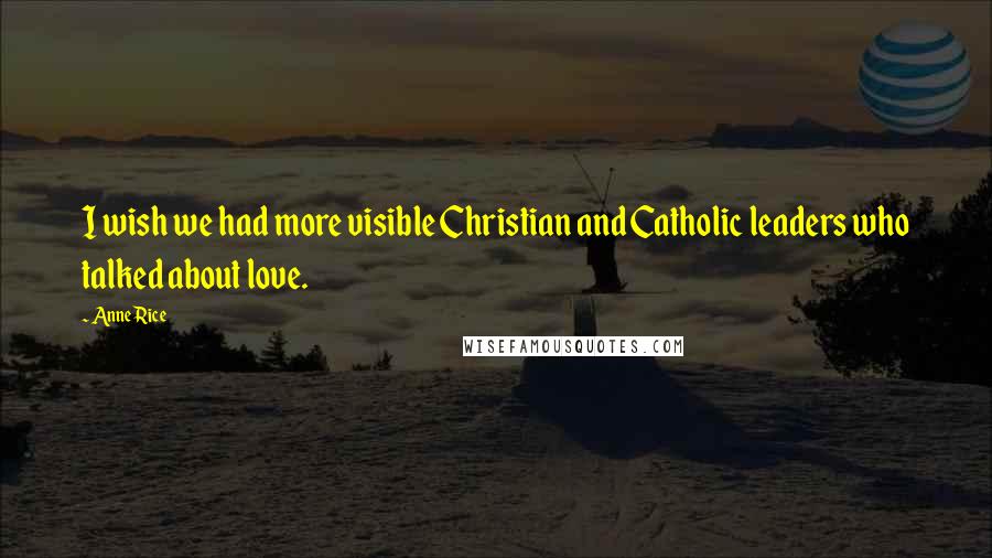 Anne Rice Quotes: I wish we had more visible Christian and Catholic leaders who talked about love.