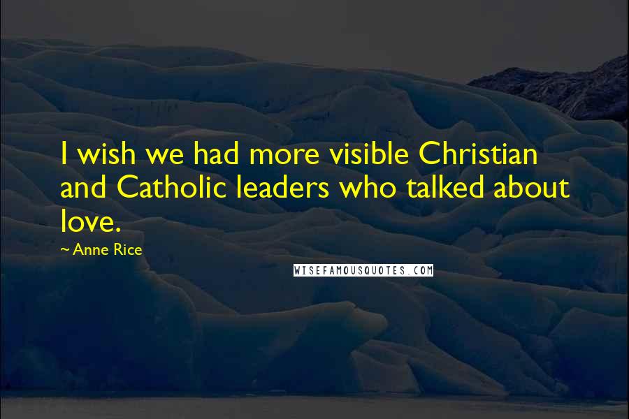 Anne Rice Quotes: I wish we had more visible Christian and Catholic leaders who talked about love.