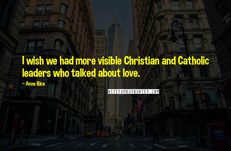 Anne Rice Quotes: I wish we had more visible Christian and Catholic leaders who talked about love.