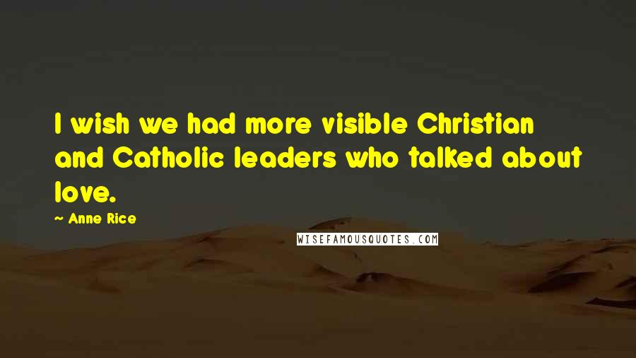 Anne Rice Quotes: I wish we had more visible Christian and Catholic leaders who talked about love.