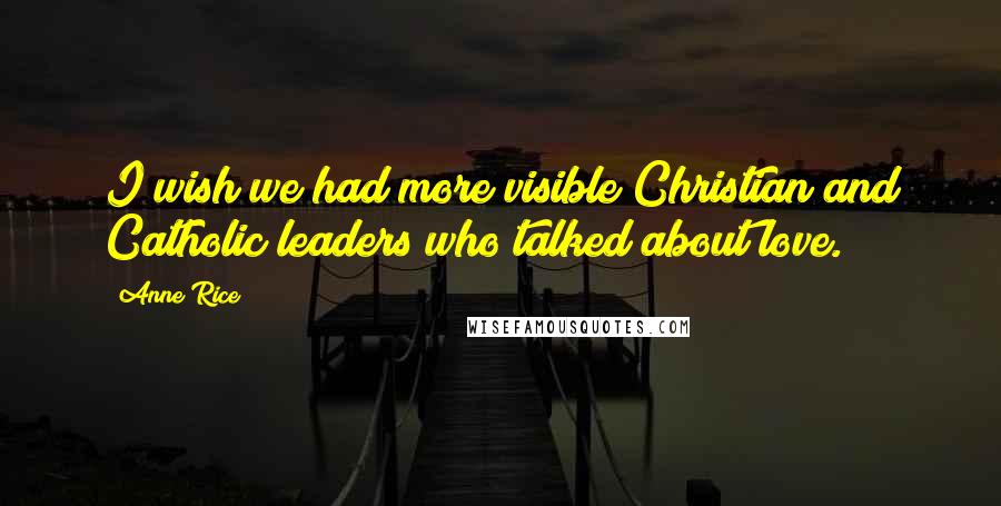 Anne Rice Quotes: I wish we had more visible Christian and Catholic leaders who talked about love.