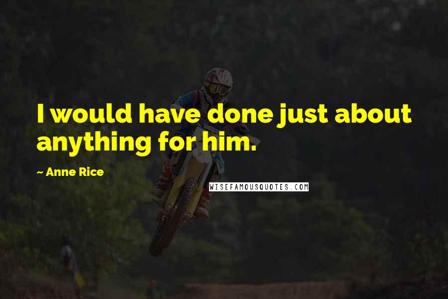 Anne Rice Quotes: I would have done just about anything for him.