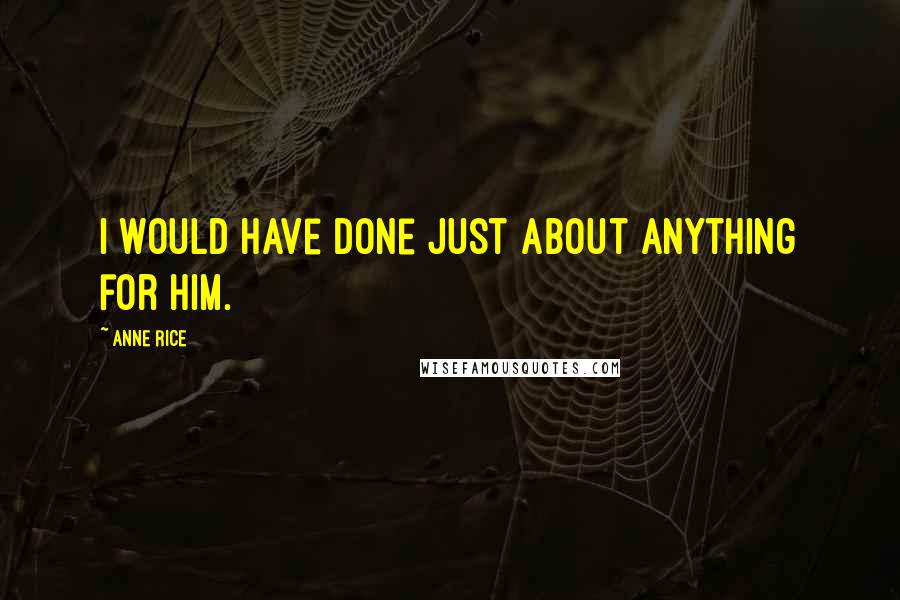 Anne Rice Quotes: I would have done just about anything for him.