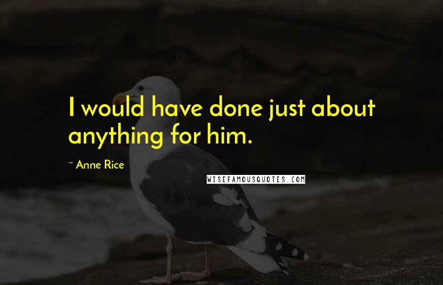 Anne Rice Quotes: I would have done just about anything for him.