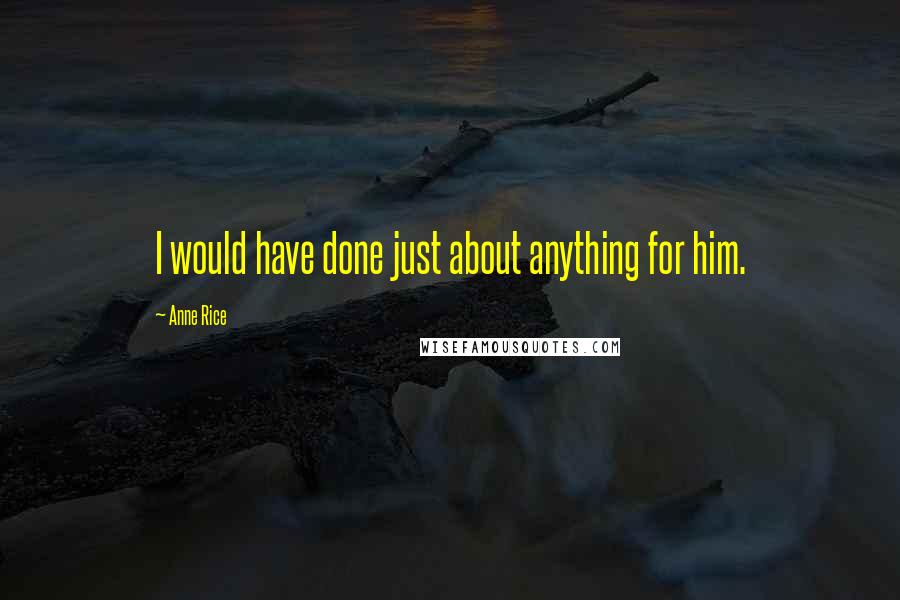 Anne Rice Quotes: I would have done just about anything for him.