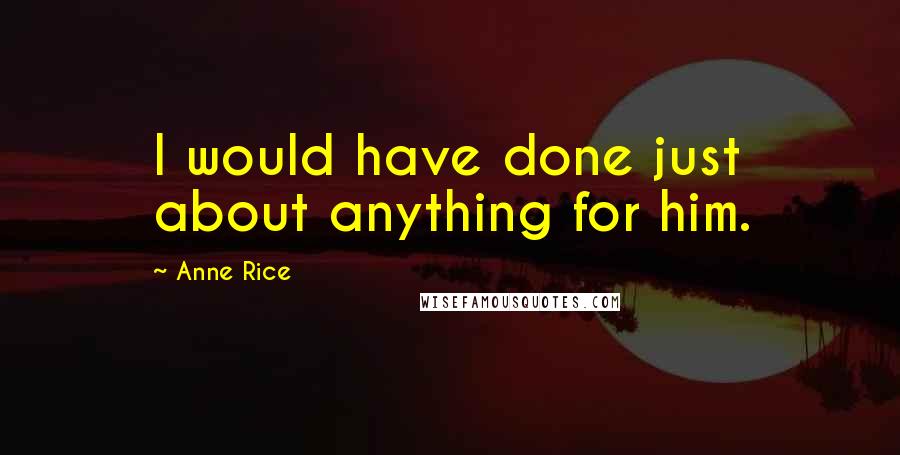 Anne Rice Quotes: I would have done just about anything for him.