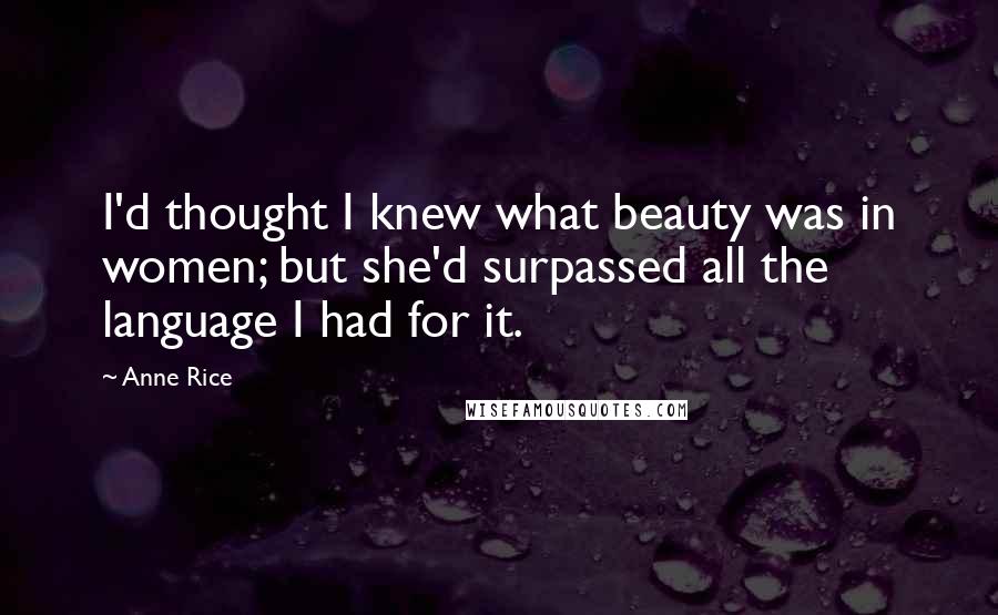 Anne Rice Quotes: I'd thought I knew what beauty was in women; but she'd surpassed all the language I had for it.