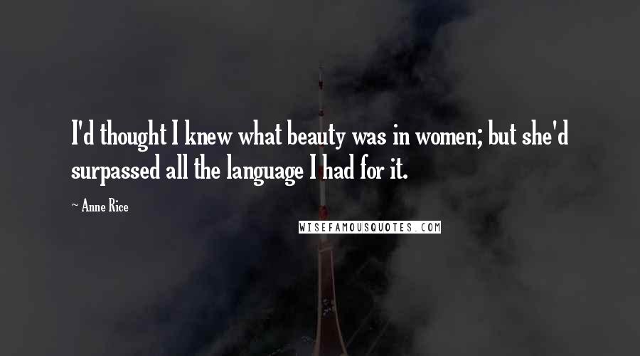 Anne Rice Quotes: I'd thought I knew what beauty was in women; but she'd surpassed all the language I had for it.