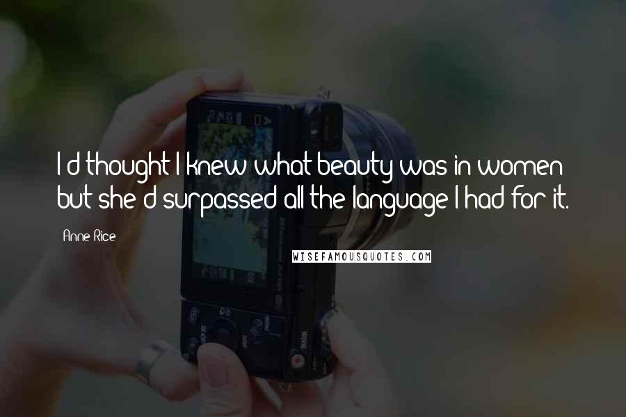 Anne Rice Quotes: I'd thought I knew what beauty was in women; but she'd surpassed all the language I had for it.