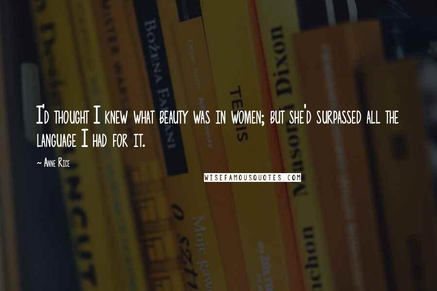 Anne Rice Quotes: I'd thought I knew what beauty was in women; but she'd surpassed all the language I had for it.