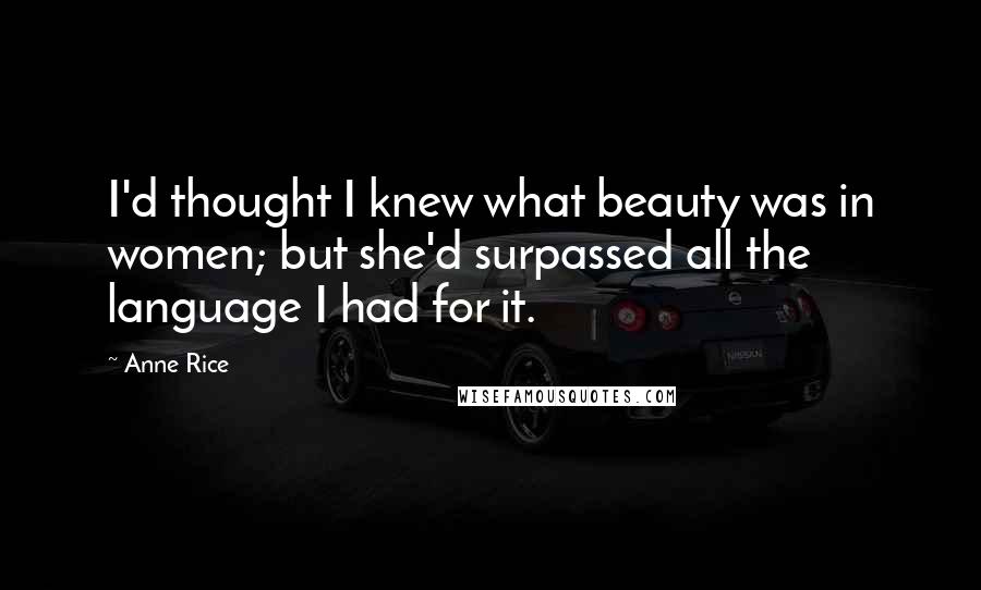 Anne Rice Quotes: I'd thought I knew what beauty was in women; but she'd surpassed all the language I had for it.