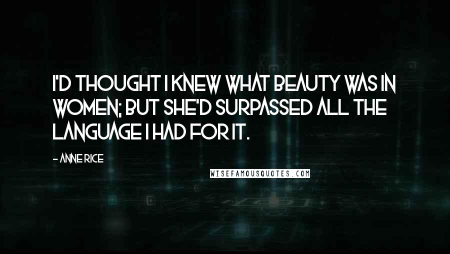 Anne Rice Quotes: I'd thought I knew what beauty was in women; but she'd surpassed all the language I had for it.