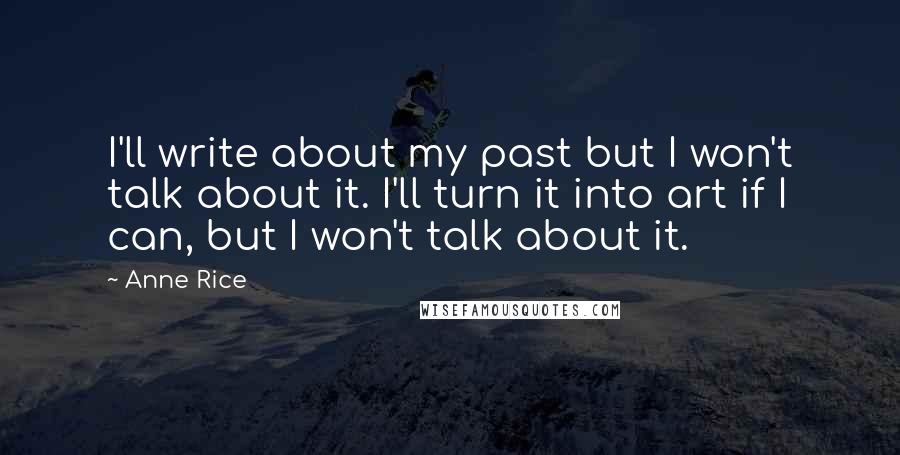 Anne Rice Quotes: I'll write about my past but I won't talk about it. I'll turn it into art if I can, but I won't talk about it.