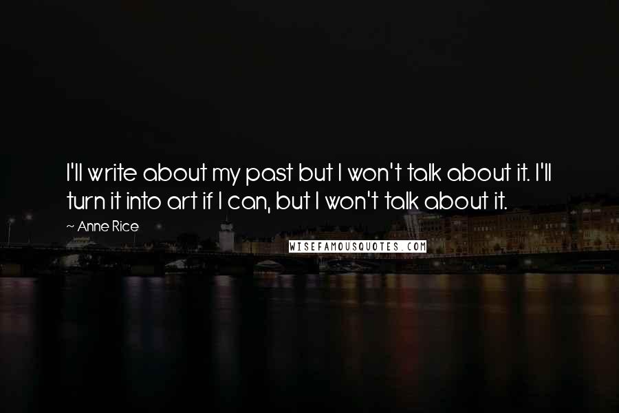 Anne Rice Quotes: I'll write about my past but I won't talk about it. I'll turn it into art if I can, but I won't talk about it.