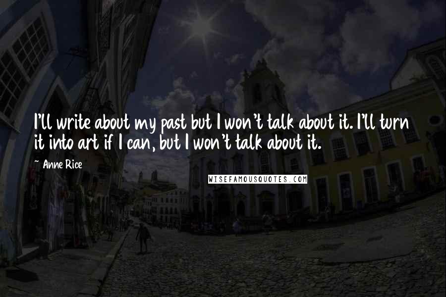 Anne Rice Quotes: I'll write about my past but I won't talk about it. I'll turn it into art if I can, but I won't talk about it.