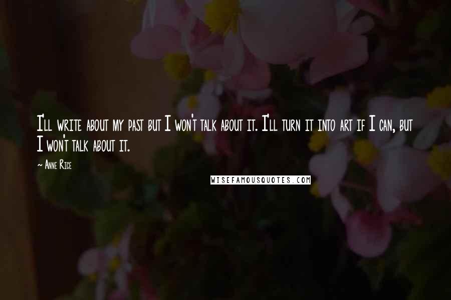 Anne Rice Quotes: I'll write about my past but I won't talk about it. I'll turn it into art if I can, but I won't talk about it.