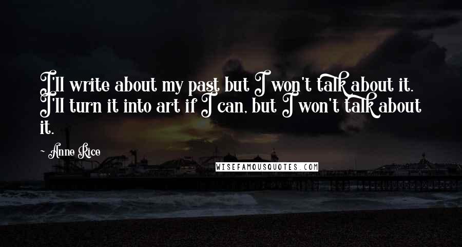 Anne Rice Quotes: I'll write about my past but I won't talk about it. I'll turn it into art if I can, but I won't talk about it.