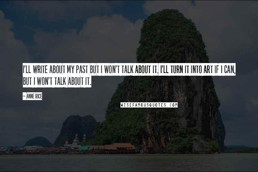 Anne Rice Quotes: I'll write about my past but I won't talk about it. I'll turn it into art if I can, but I won't talk about it.