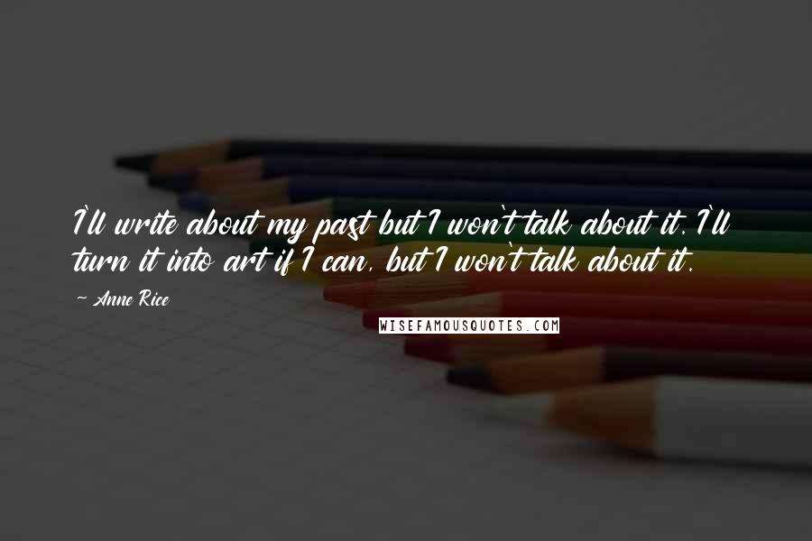 Anne Rice Quotes: I'll write about my past but I won't talk about it. I'll turn it into art if I can, but I won't talk about it.