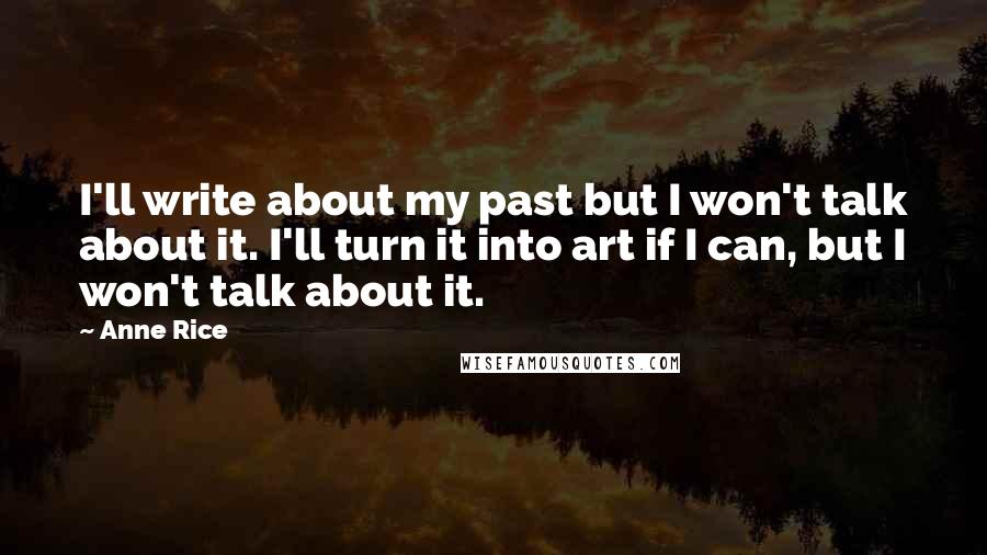 Anne Rice Quotes: I'll write about my past but I won't talk about it. I'll turn it into art if I can, but I won't talk about it.