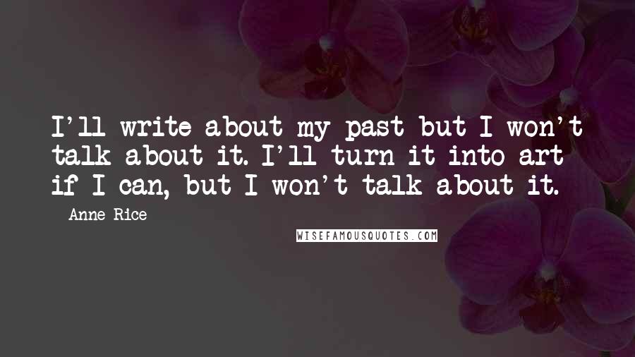 Anne Rice Quotes: I'll write about my past but I won't talk about it. I'll turn it into art if I can, but I won't talk about it.