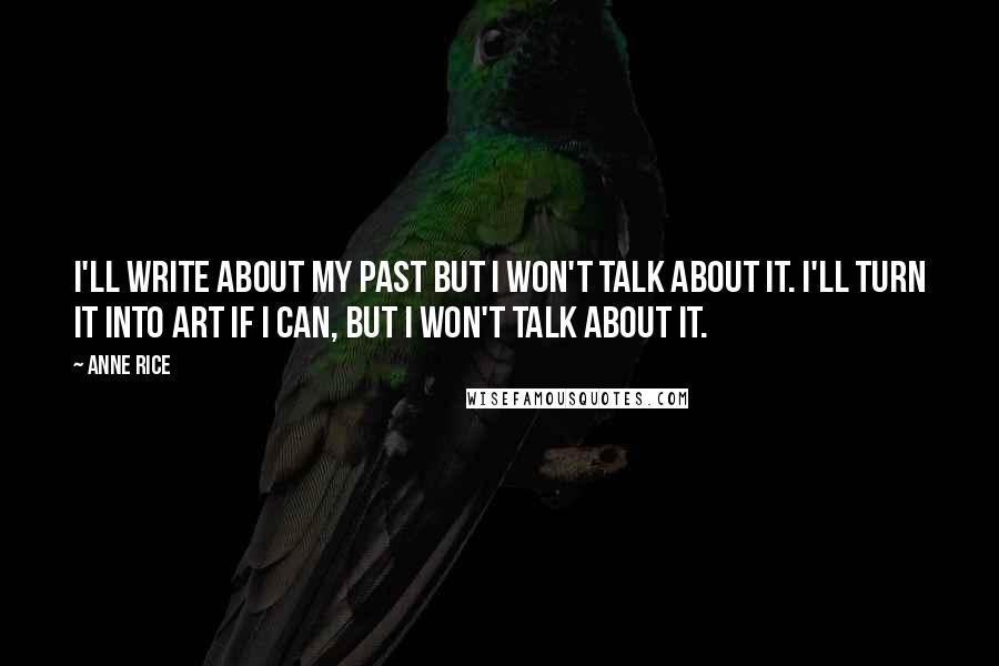 Anne Rice Quotes: I'll write about my past but I won't talk about it. I'll turn it into art if I can, but I won't talk about it.