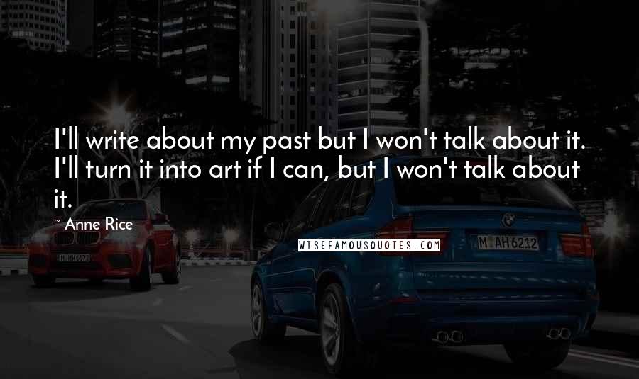 Anne Rice Quotes: I'll write about my past but I won't talk about it. I'll turn it into art if I can, but I won't talk about it.