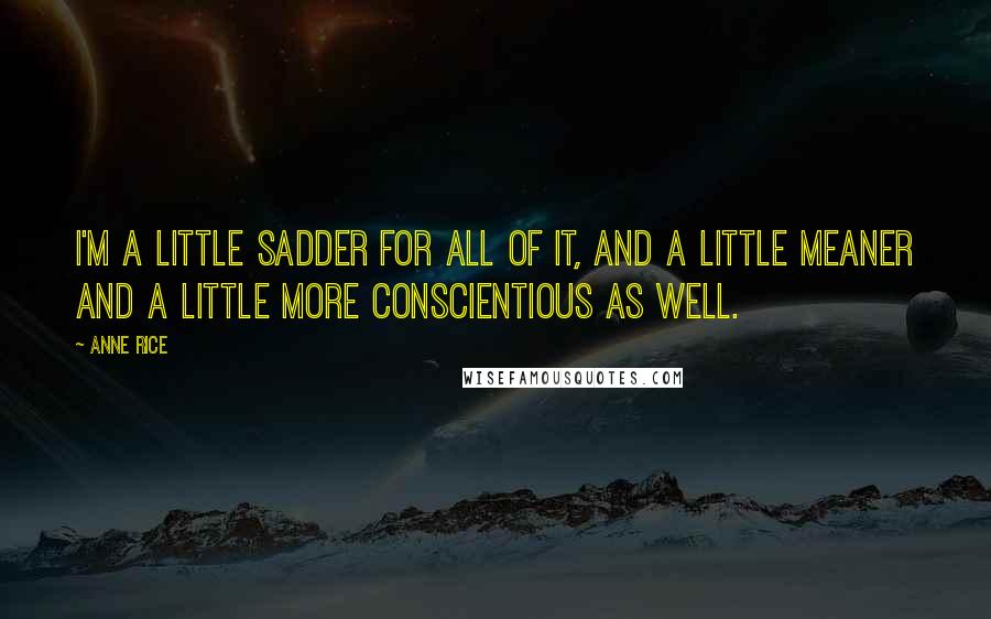 Anne Rice Quotes: I'm a little sadder for all of it, and a little meaner and a little more conscientious as well.