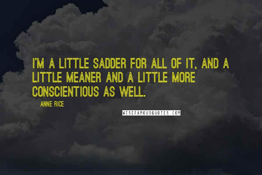 Anne Rice Quotes: I'm a little sadder for all of it, and a little meaner and a little more conscientious as well.