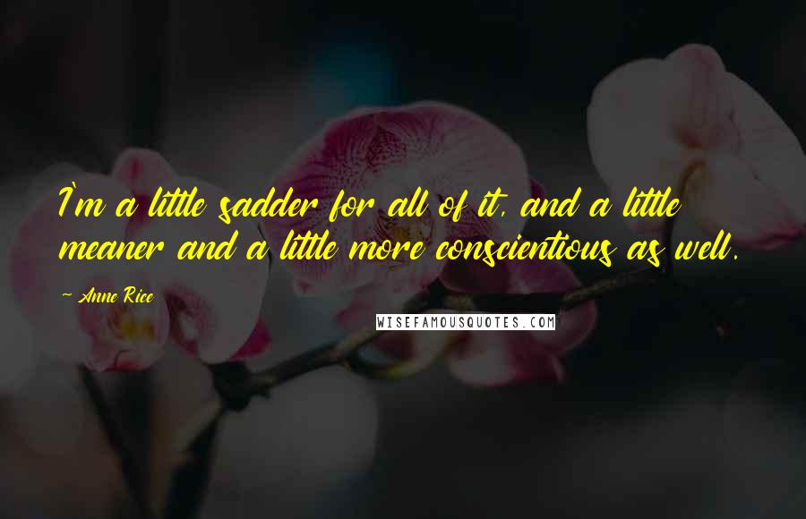 Anne Rice Quotes: I'm a little sadder for all of it, and a little meaner and a little more conscientious as well.