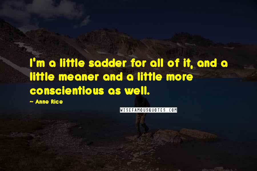 Anne Rice Quotes: I'm a little sadder for all of it, and a little meaner and a little more conscientious as well.