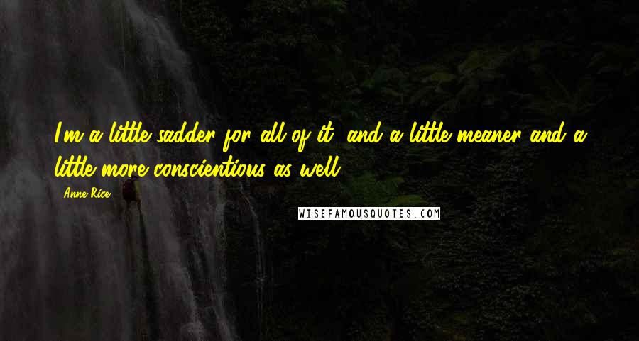 Anne Rice Quotes: I'm a little sadder for all of it, and a little meaner and a little more conscientious as well.