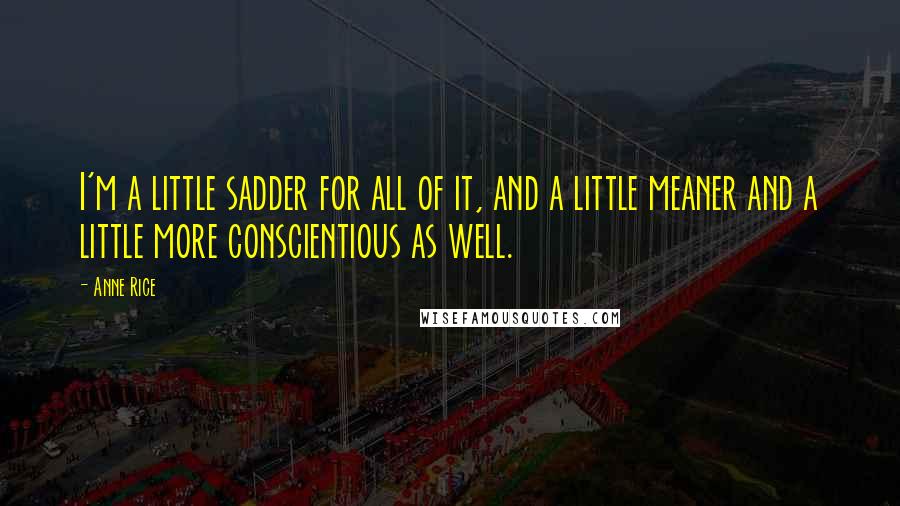 Anne Rice Quotes: I'm a little sadder for all of it, and a little meaner and a little more conscientious as well.