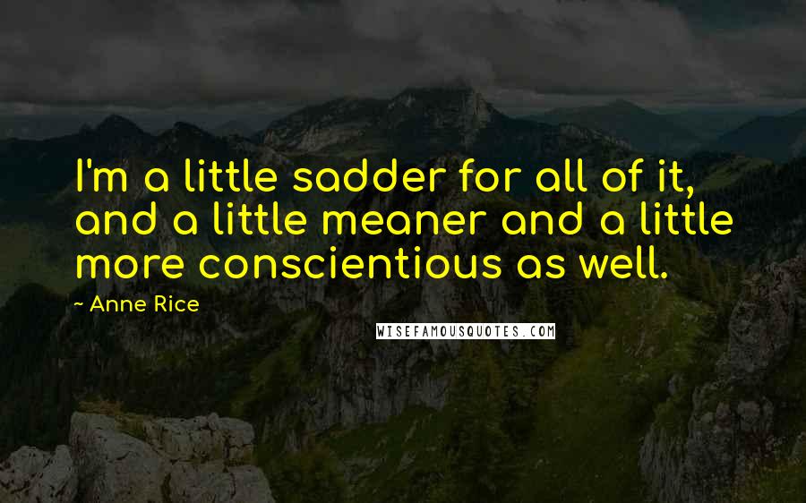 Anne Rice Quotes: I'm a little sadder for all of it, and a little meaner and a little more conscientious as well.