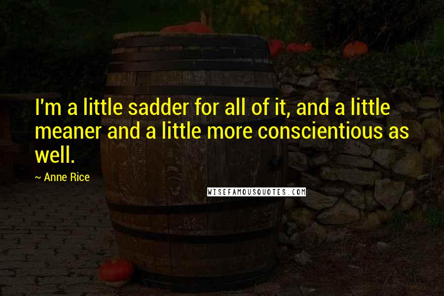 Anne Rice Quotes: I'm a little sadder for all of it, and a little meaner and a little more conscientious as well.