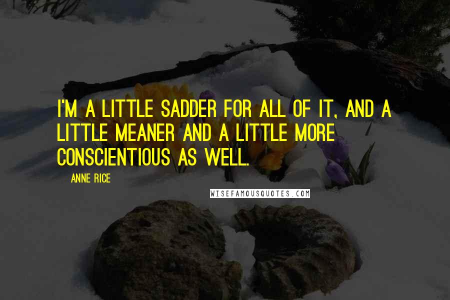 Anne Rice Quotes: I'm a little sadder for all of it, and a little meaner and a little more conscientious as well.