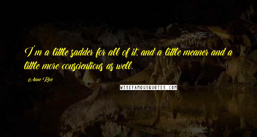 Anne Rice Quotes: I'm a little sadder for all of it, and a little meaner and a little more conscientious as well.