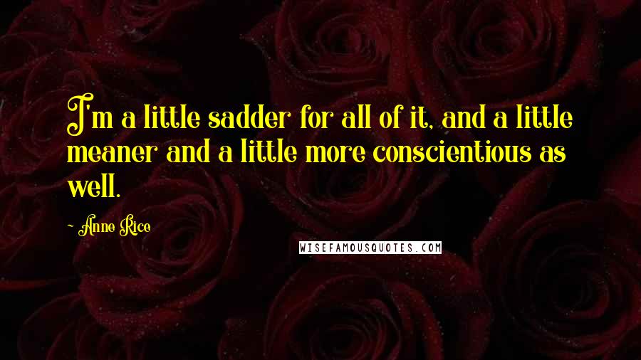 Anne Rice Quotes: I'm a little sadder for all of it, and a little meaner and a little more conscientious as well.