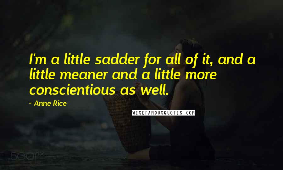 Anne Rice Quotes: I'm a little sadder for all of it, and a little meaner and a little more conscientious as well.