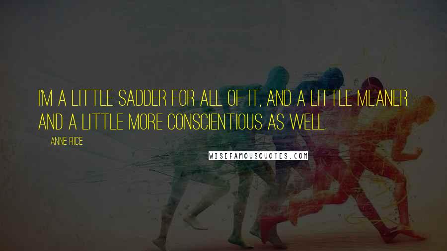 Anne Rice Quotes: I'm a little sadder for all of it, and a little meaner and a little more conscientious as well.