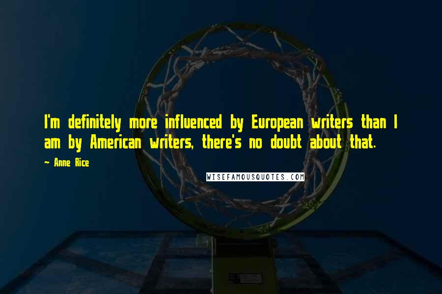 Anne Rice Quotes: I'm definitely more influenced by European writers than I am by American writers, there's no doubt about that.