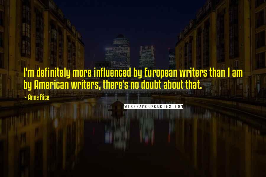 Anne Rice Quotes: I'm definitely more influenced by European writers than I am by American writers, there's no doubt about that.