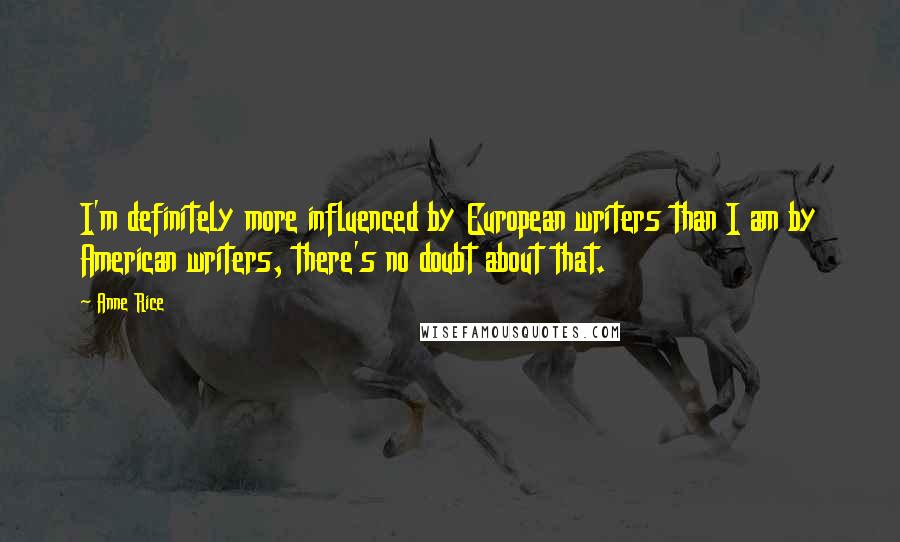 Anne Rice Quotes: I'm definitely more influenced by European writers than I am by American writers, there's no doubt about that.