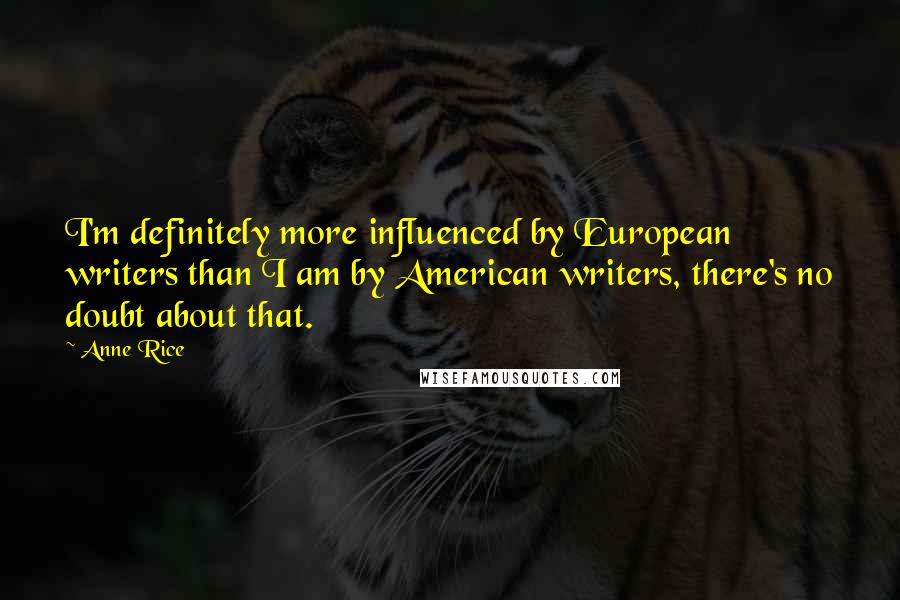 Anne Rice Quotes: I'm definitely more influenced by European writers than I am by American writers, there's no doubt about that.