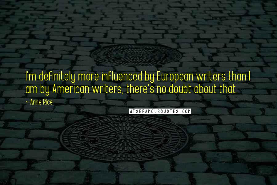 Anne Rice Quotes: I'm definitely more influenced by European writers than I am by American writers, there's no doubt about that.