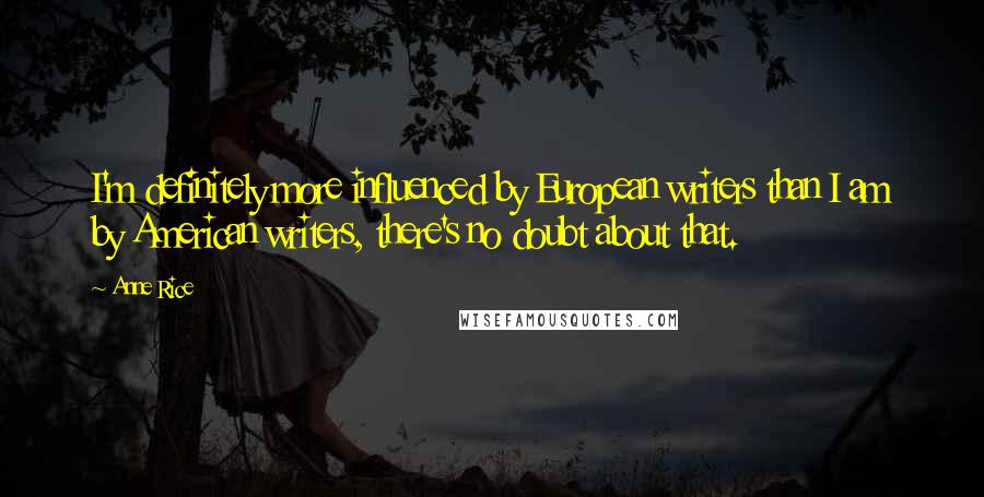 Anne Rice Quotes: I'm definitely more influenced by European writers than I am by American writers, there's no doubt about that.