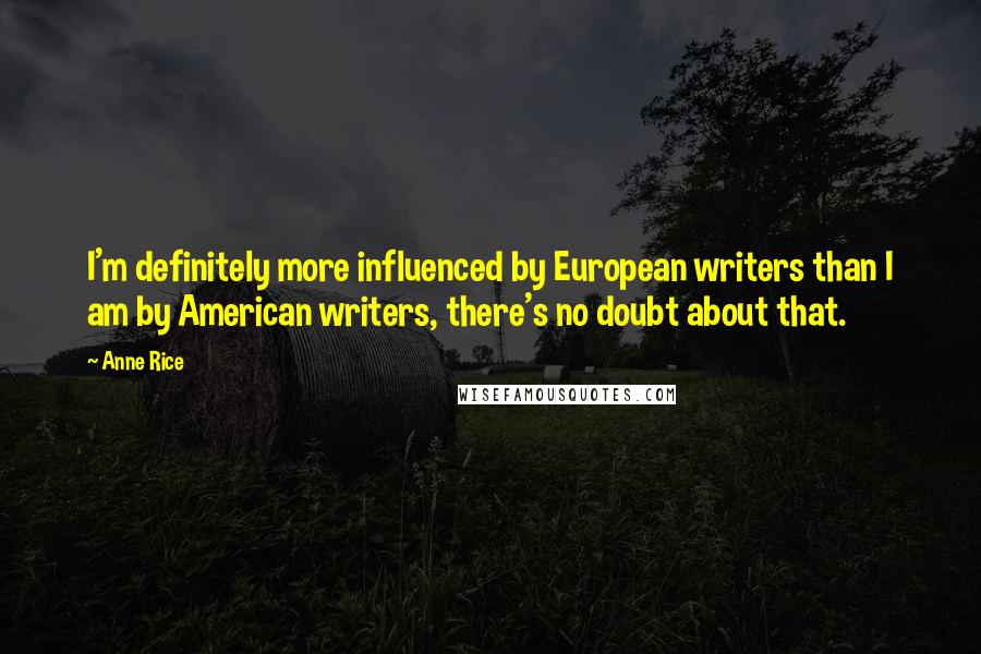 Anne Rice Quotes: I'm definitely more influenced by European writers than I am by American writers, there's no doubt about that.