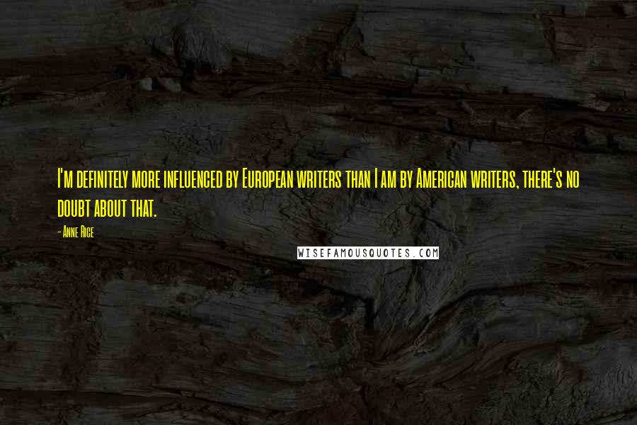 Anne Rice Quotes: I'm definitely more influenced by European writers than I am by American writers, there's no doubt about that.