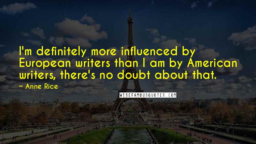 Anne Rice Quotes: I'm definitely more influenced by European writers than I am by American writers, there's no doubt about that.